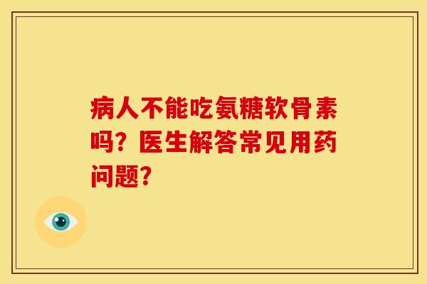 病人不能吃氨糖软骨素吗？医生解答常见用药问题？