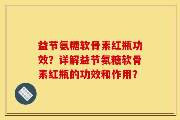 益节氨糖软骨素红瓶功效？详解益节氨糖软骨素红瓶的功效和作用？