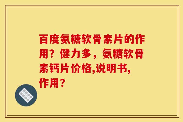 百度氨糖软骨素片的作用？健力多，氨糖软骨素钙片价格,说明书,作用？