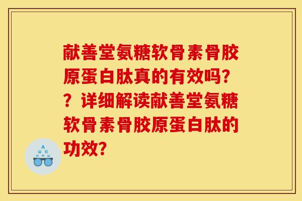 献善堂氨糖软骨素骨胶原蛋白肽真的有效吗？？详细解读献善堂氨糖软骨素骨胶原蛋白肽的功效？