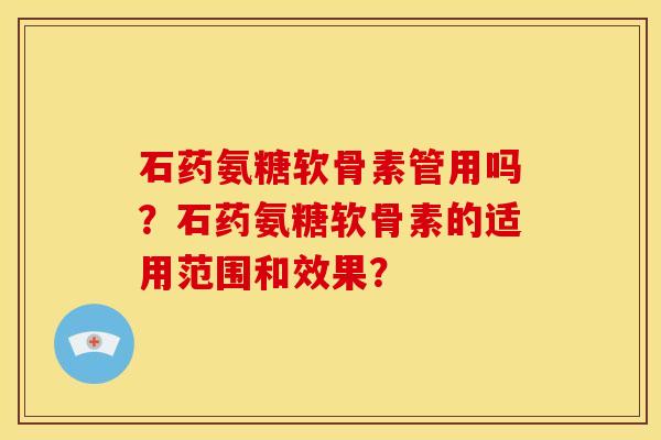 石药氨糖软骨素管用吗？石药氨糖软骨素的适用范围和效果？