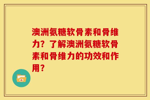 澳洲氨糖软骨素和骨维力？了解澳洲氨糖软骨素和骨维力的功效和作用？