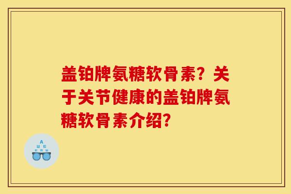 盖铂牌氨糖软骨素？关于关节健康的盖铂牌氨糖软骨素介绍？