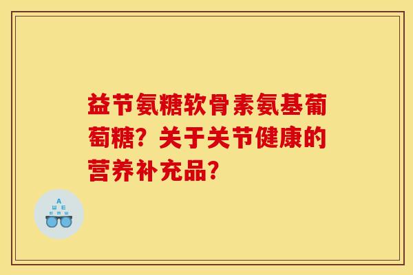 益节氨糖软骨素氨基葡萄糖？关于关节健康的营养补充品？