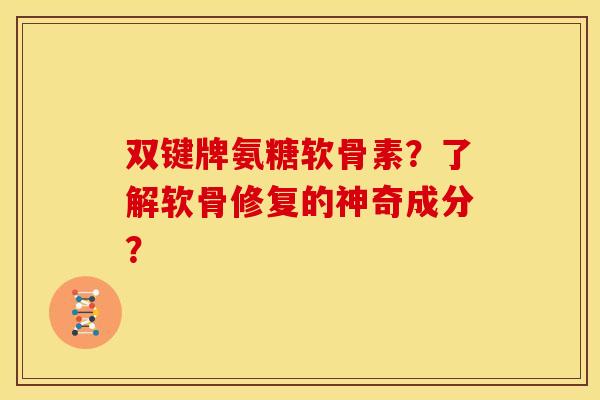 双键牌氨糖软骨素？了解软骨修复的神奇成分？