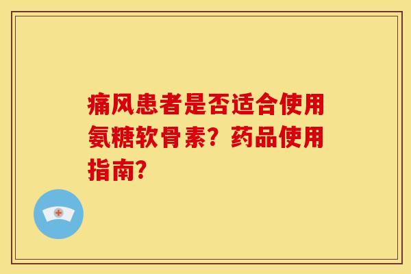 痛风患者是否适合使用氨糖软骨素？药品使用指南？