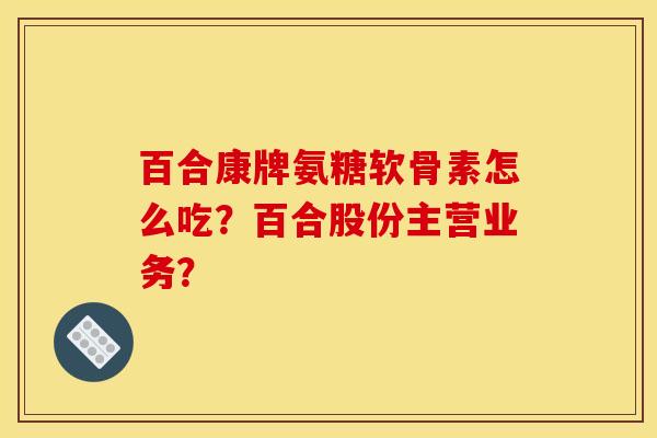 百合康牌氨糖软骨素怎么吃？百合股份主营业务？