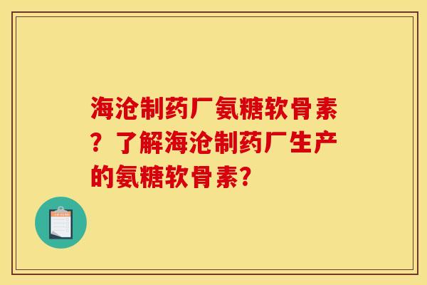 海沧制药厂氨糖软骨素？了解海沧制药厂生产的氨糖软骨素？