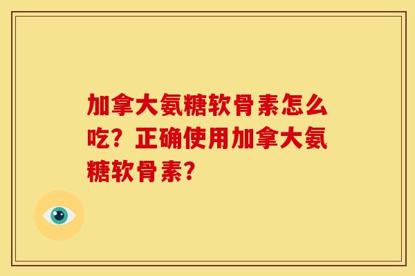 加拿大氨糖软骨素怎么吃？正确使用加拿大氨糖软骨素？