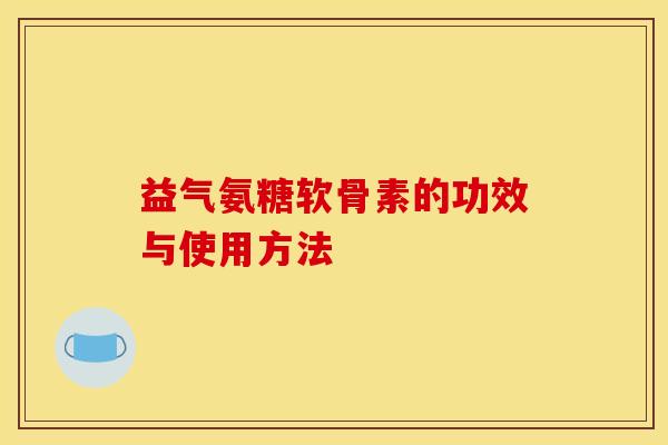 益气氨糖软骨素的功效与使用方法