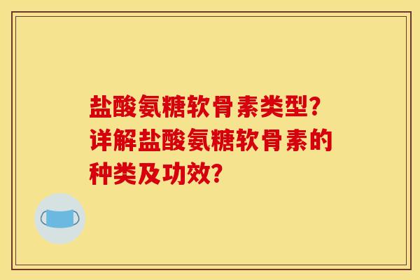 盐酸氨糖软骨素类型？详解盐酸氨糖软骨素的种类及功效？