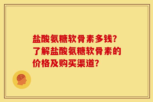 盐酸氨糖软骨素多钱？了解盐酸氨糖软骨素的价格及购买渠道？