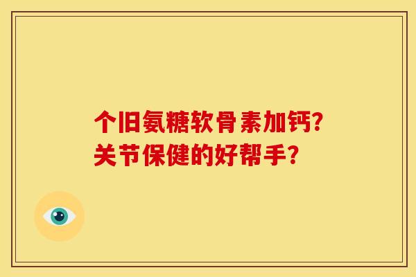 个旧氨糖软骨素加钙？关节保健的好帮手？