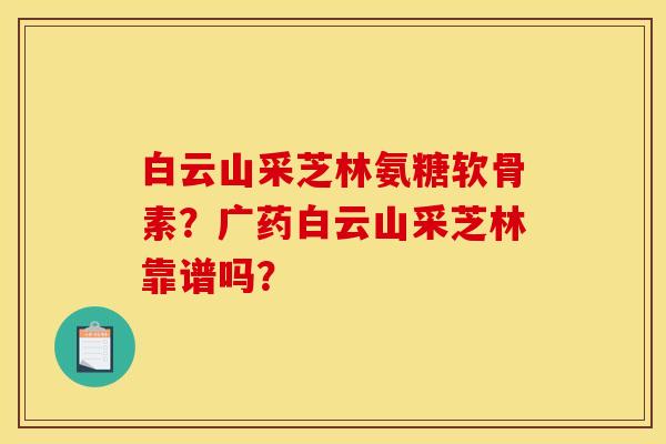 白云山采芝林氨糖软骨素？广药白云山采芝林靠谱吗？