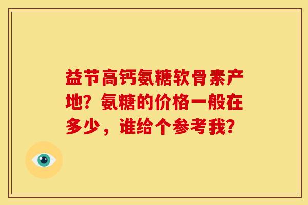 益节高钙氨糖软骨素产地？氨糖的价格一般在多少，谁给个参考我？