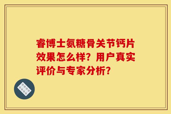 睿博士氨糖骨关节钙片效果怎么样？用户真实评价与专家分析？