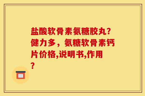 盐酸软骨素氨糖胶丸？健力多，氨糖软骨素钙片价格,说明书,作用？