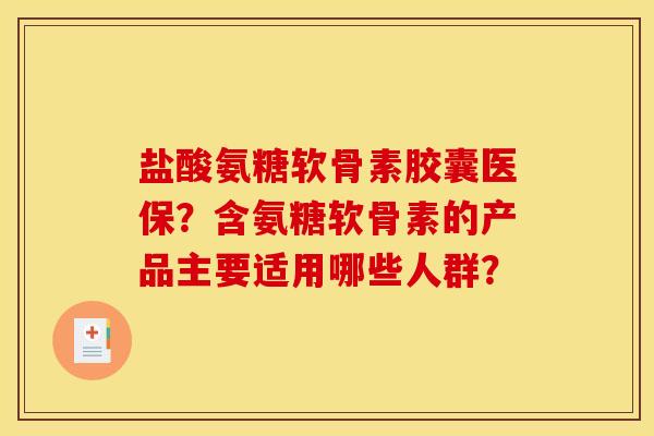 盐酸氨糖软骨素胶囊医保？含氨糖软骨素的产品主要适用哪些人群？