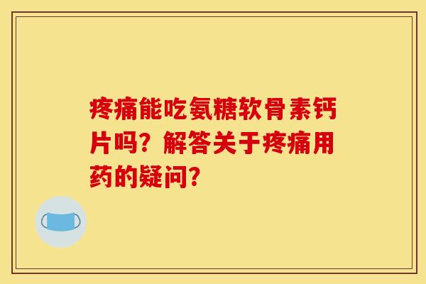 疼痛能吃氨糖软骨素钙片吗？解答关于疼痛用药的疑问？