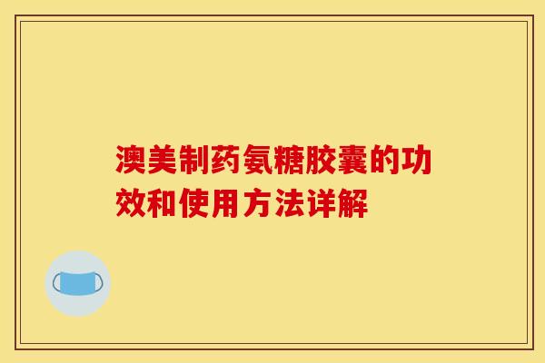 澳美制药氨糖胶囊的功效和使用方法详解