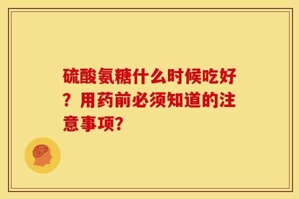 硫酸氨糖什么时候吃好？用药前必须知道的注意事项？