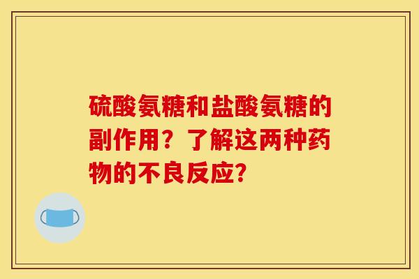 硫酸氨糖和盐酸氨糖的副作用？了解这两种药物的不良反应？