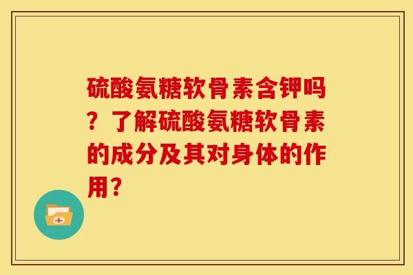 硫酸氨糖软骨素含钾吗？了解硫酸氨糖软骨素的成分及其对身体的作用？