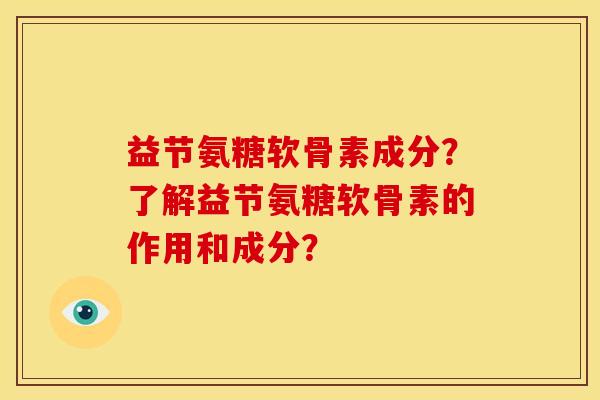 益节氨糖软骨素成分？了解益节氨糖软骨素的作用和成分？