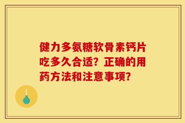 健力多氨糖软骨素钙片吃多久合适？正确的用药方法和注意事项？