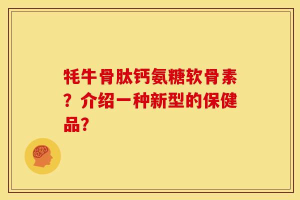 牦牛骨肽钙氨糖软骨素？介绍一种新型的保健品？