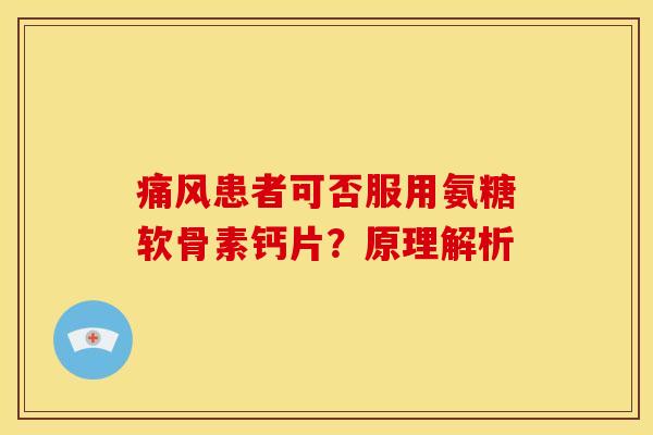 痛风患者可否服用氨糖软骨素钙片？原理解析