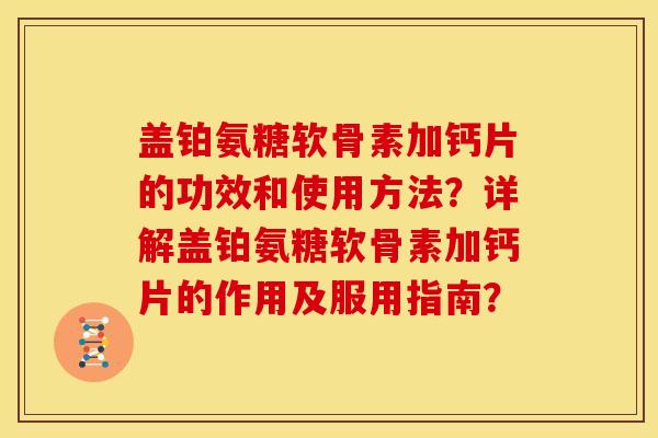 盖铂氨糖软骨素加钙片的功效和使用方法？详解盖铂氨糖软骨素加钙片的作用及服用指南？