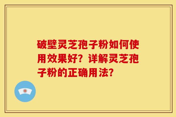 破壁灵芝孢子粉如何使用效果好？详解灵芝孢子粉的正确用法？