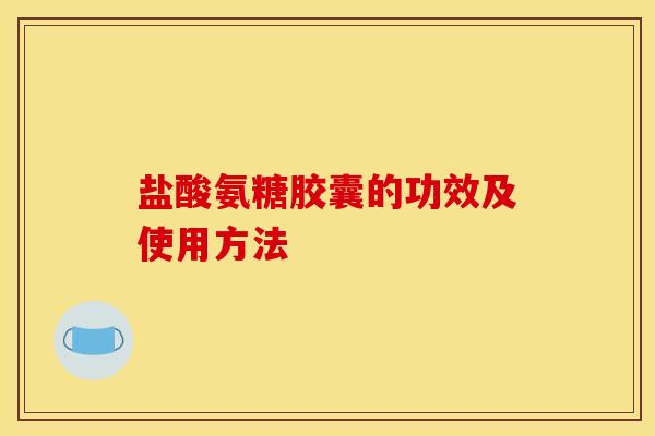 盐酸氨糖胶囊的功效及使用方法