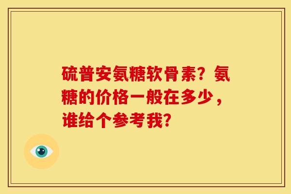 硫普安氨糖软骨素？氨糖的价格一般在多少，谁给个参考我？