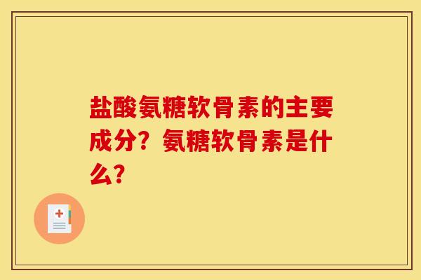 盐酸氨糖软骨素的主要成分？氨糖软骨素是什么？