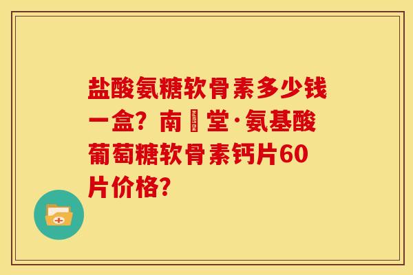 盐酸氨糖软骨素多少钱一盒？南雲堂·氨基酸葡萄糖软骨素钙片60片价格？