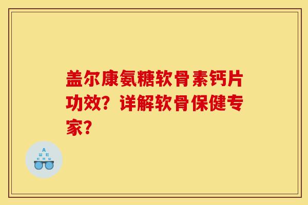 盖尔康氨糖软骨素钙片功效？详解软骨保健专家？