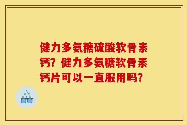 健力多氨糖硫酸软骨素钙？健力多氨糖软骨素钙片可以一直服用吗？