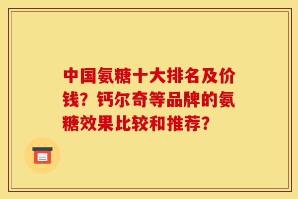 中国氨糖十大排名及价钱？钙尔奇等品牌的氨糖效果比较和推荐？