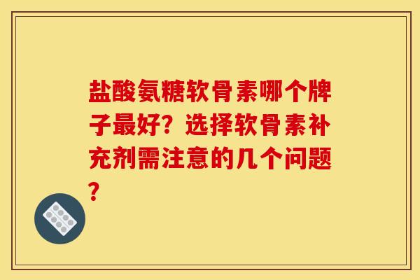 盐酸氨糖软骨素哪个牌子最好？选择软骨素补充剂需注意的几个问题？