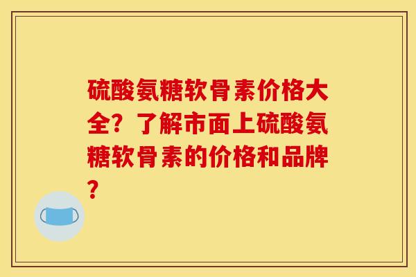 硫酸氨糖软骨素价格大全？了解市面上硫酸氨糖软骨素的价格和品牌？