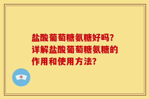 盐酸葡萄糖氨糖好吗？详解盐酸葡萄糖氨糖的作用和使用方法？