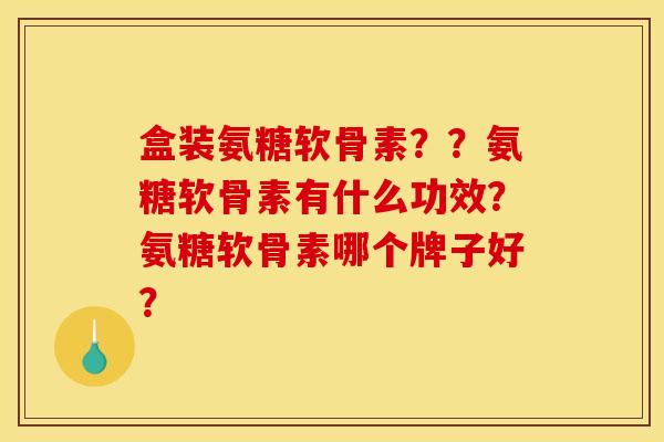 盒装氨糖软骨素？？氨糖软骨素有什么功效？氨糖软骨素哪个牌子好？