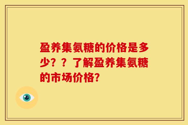 盈养集氨糖的价格是多少？？了解盈养集氨糖的市场价格？