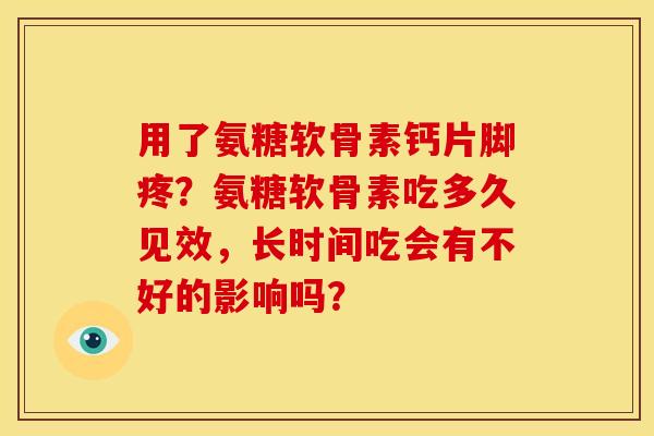 用了氨糖软骨素钙片脚疼？氨糖软骨素吃多久见效，长时间吃会有不好的影响吗？