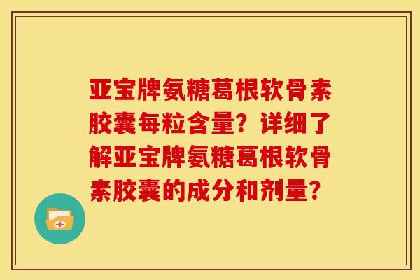 亚宝牌氨糖葛根软骨素胶囊每粒含量？详细了解亚宝牌氨糖葛根软骨素胶囊的成分和剂量？