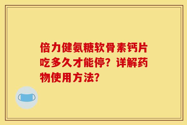 倍力健氨糖软骨素钙片吃多久才能停？详解药物使用方法？