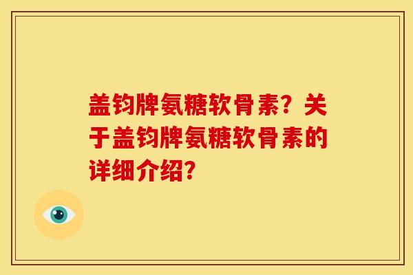 盖钧牌氨糖软骨素？关于盖钧牌氨糖软骨素的详细介绍？