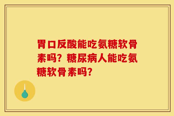 胃口反酸能吃氨糖软骨素吗？糖尿病人能吃氨糖软骨素吗？